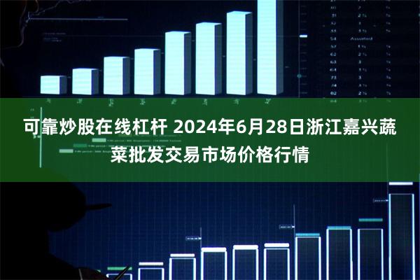 可靠炒股在线杠杆 2024年6月28日浙江嘉兴蔬菜批发交易市场价格行情