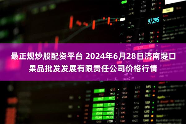 最正规炒股配资平台 2024年6月28日济南堤口果品批发发展有限责任公司价格行情