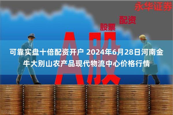 可靠实盘十倍配资开户 2024年6月28日河南金牛大别山农产品现代物流中心价格行情