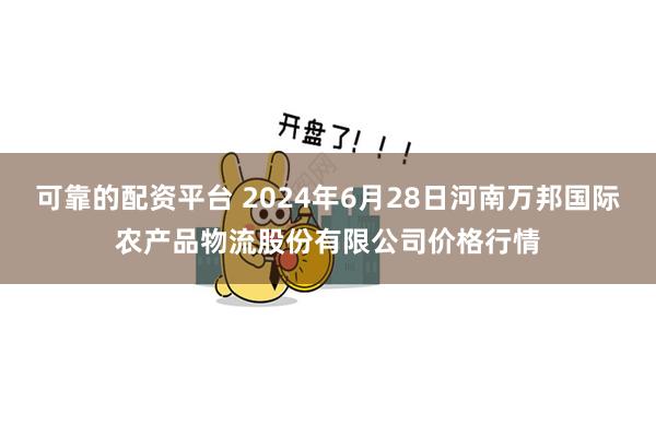 可靠的配资平台 2024年6月28日河南万邦国际农产品物流股份有限公司价格行情