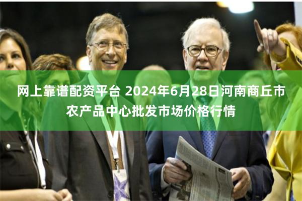 网上靠谱配资平台 2024年6月28日河南商丘市农产品中心批发市场价格行情