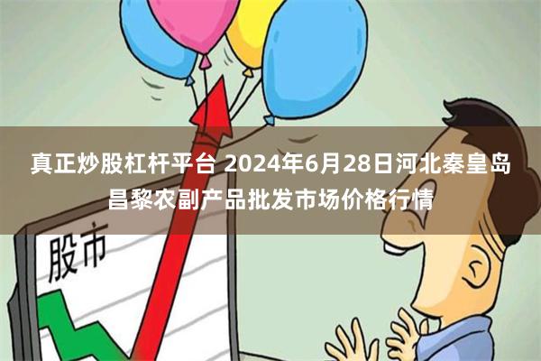 真正炒股杠杆平台 2024年6月28日河北秦皇岛昌黎农副产品批发市场价格行情