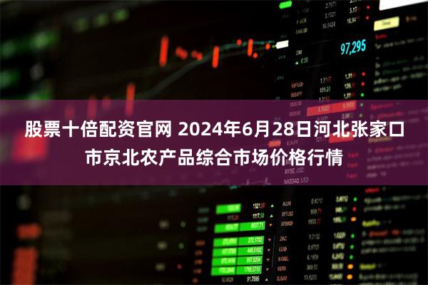 股票十倍配资官网 2024年6月28日河北张家口市京北农产品综合市场价格行情