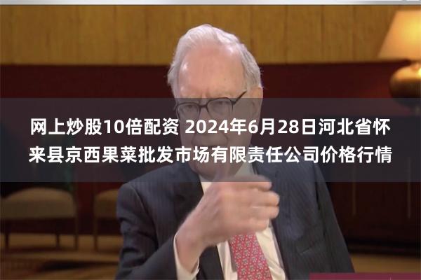 网上炒股10倍配资 2024年6月28日河北省怀来县京西果菜批发市场有限责任公司价格行情