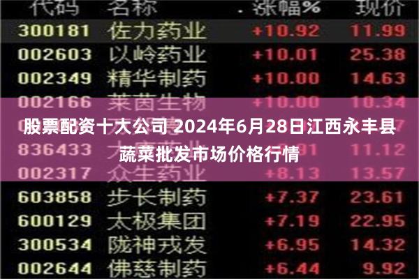 股票配资十大公司 2024年6月28日江西永丰县蔬菜批发市场价格行情