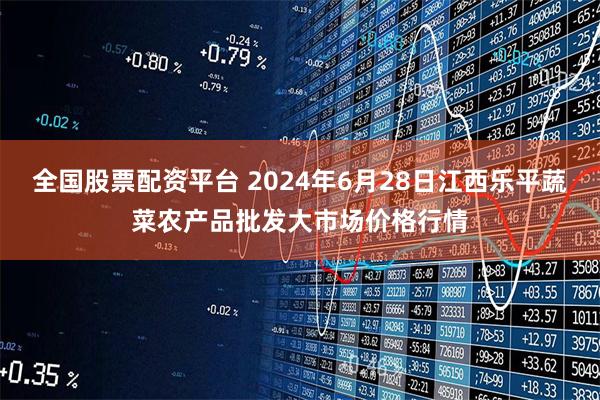 全国股票配资平台 2024年6月28日江西乐平蔬菜农产品批发大市场价格行情