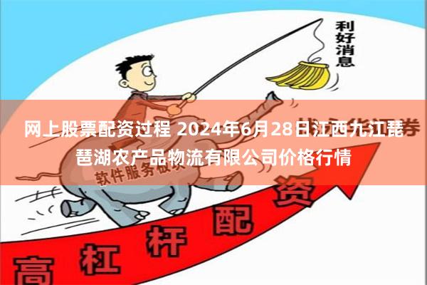 网上股票配资过程 2024年6月28日江西九江琵琶湖农产品物流有限公司价格行情