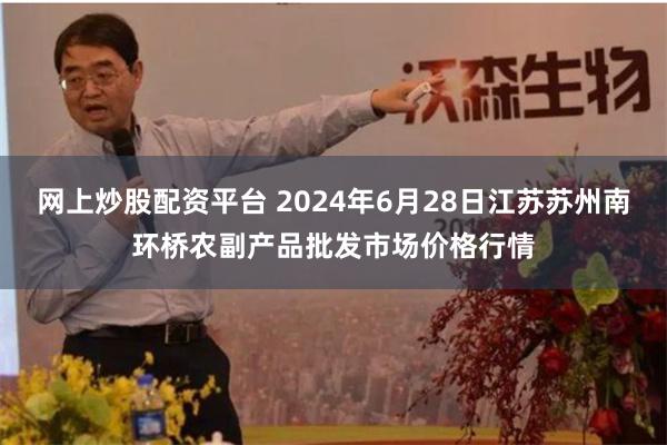 网上炒股配资平台 2024年6月28日江苏苏州南环桥农副产品批发市场价格行情