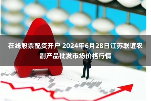 在线股票配资开户 2024年6月28日江苏联谊农副产品批发市场价格行情