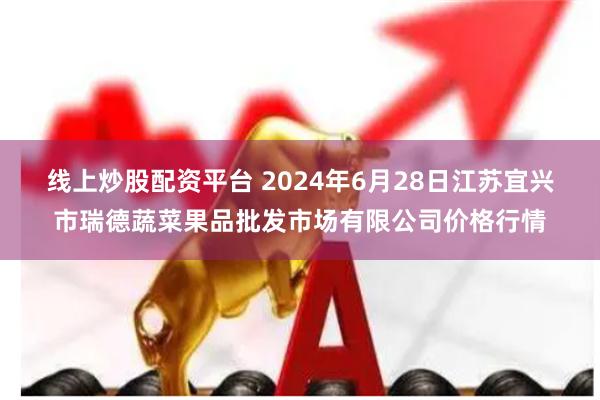 线上炒股配资平台 2024年6月28日江苏宜兴市瑞德蔬菜果品批发市场有限公司价格行情