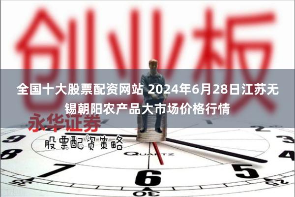 全国十大股票配资网站 2024年6月28日江苏无锡朝阳农产品大市场价格行情