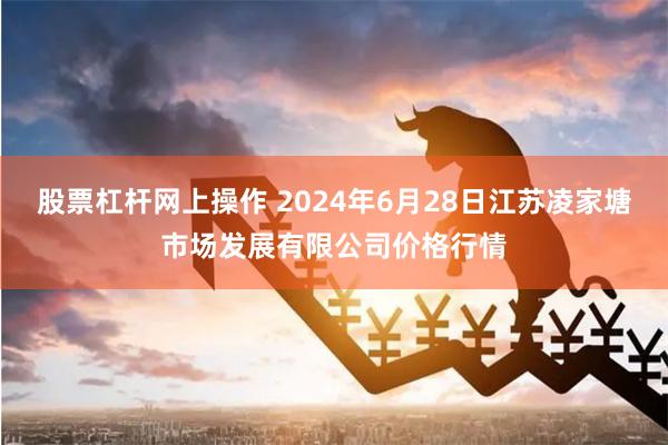 股票杠杆网上操作 2024年6月28日江苏凌家塘市场发展有限公司价格行情