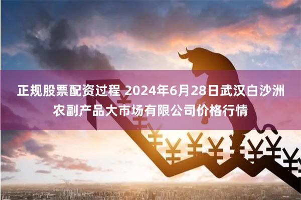 正规股票配资过程 2024年6月28日武汉白沙洲农副产品大市场有限公司价格行情