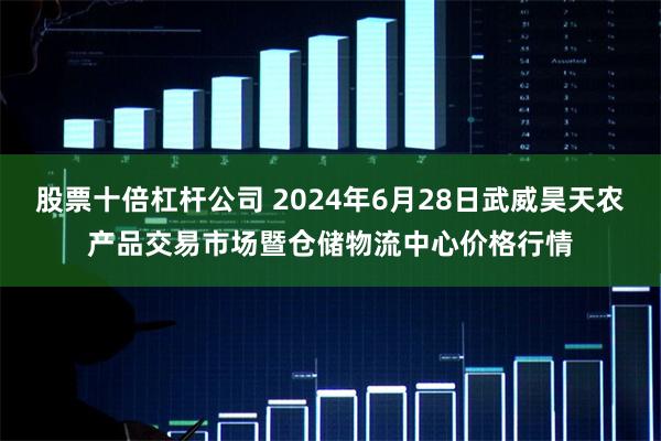 股票十倍杠杆公司 2024年6月28日武威昊天农产品交易市场暨仓储物流中心价格行情