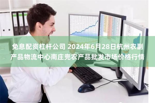 免息配资杠杆公司 2024年6月28日杭州农副产品物流中心南庄兜农产品批发市场价格行情