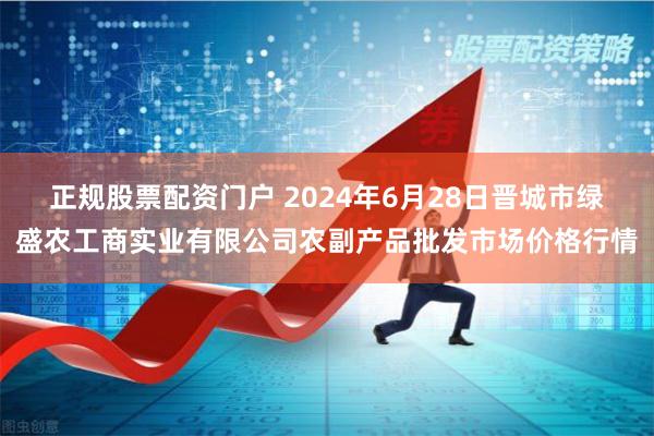 正规股票配资门户 2024年6月28日晋城市绿盛农工商实业有限公司农副产品批发市场价格行情