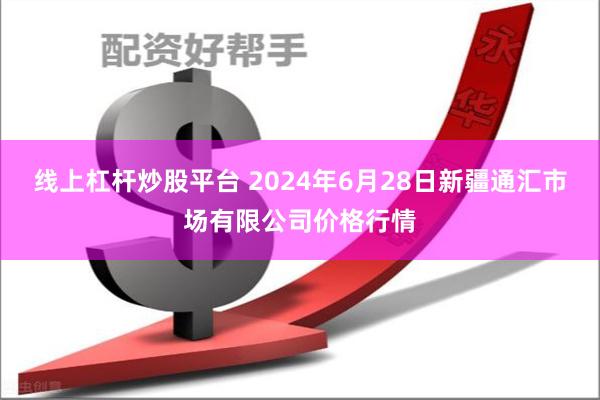 线上杠杆炒股平台 2024年6月28日新疆通汇市场有限公司价格行情