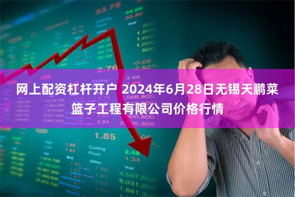 网上配资杠杆开户 2024年6月28日无锡天鹏菜篮子工程有限公司价格行情