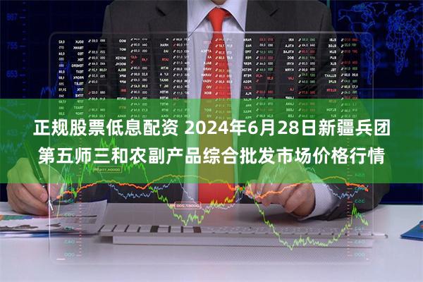 正规股票低息配资 2024年6月28日新疆兵团第五师三和农副产品综合批发市场价格行情