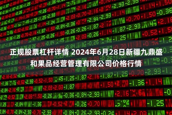 正规股票杠杆详情 2024年6月28日新疆九鼎盛和果品经营管理有限公司价格行情