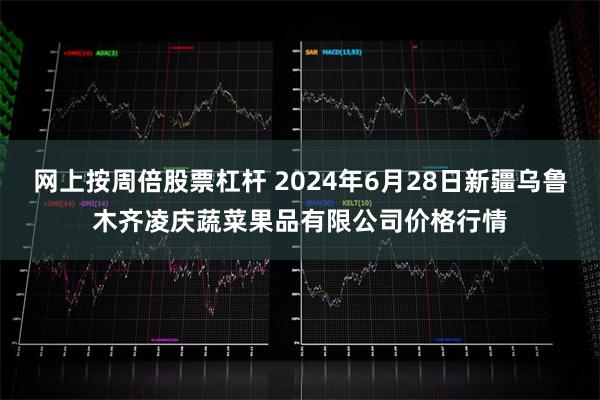 网上按周倍股票杠杆 2024年6月28日新疆乌鲁木齐凌庆蔬菜果品有限公司价格行情