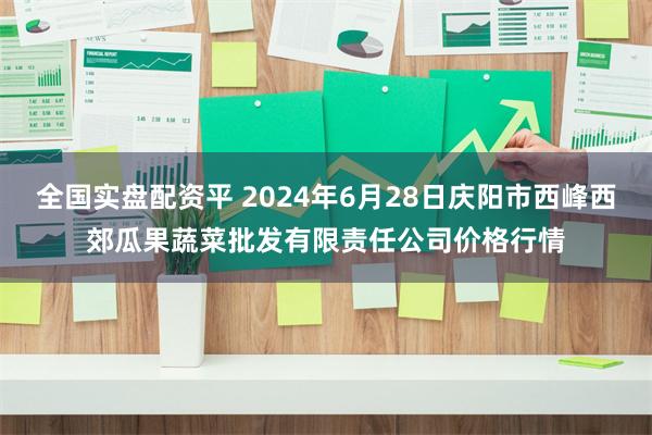 全国实盘配资平 2024年6月28日庆阳市西峰西郊瓜果蔬菜批发有限责任公司价格行情