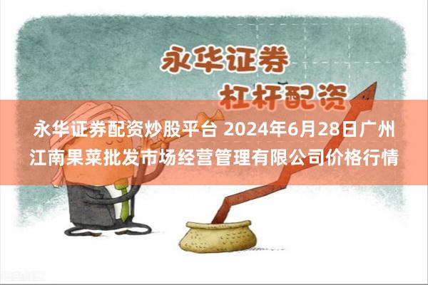 永华证券配资炒股平台 2024年6月28日广州江南果菜批发市场经营管理有限公司价格行情