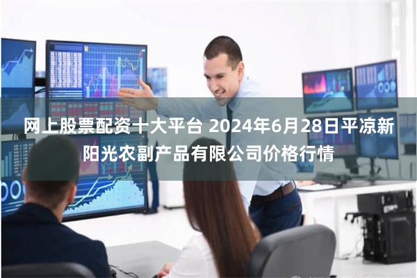 网上股票配资十大平台 2024年6月28日平凉新阳光农副产品有限公司价格行情