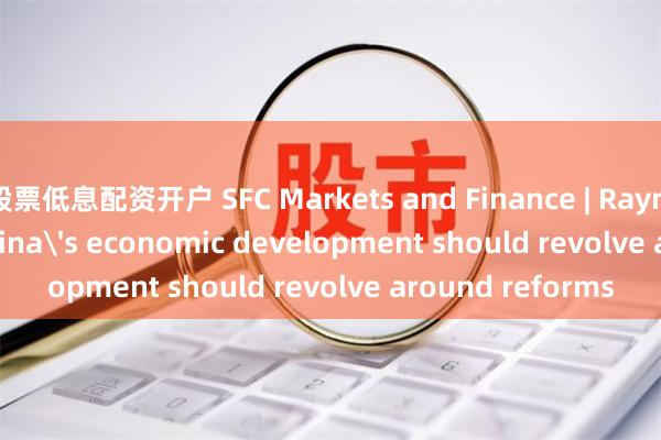 股票低息配资开户 SFC Markets and Finance | Raymond Yeung: China's economic development should revolve a