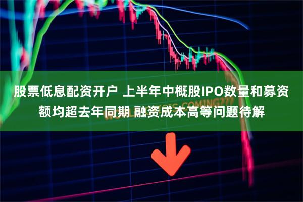 股票低息配资开户 上半年中概股IPO数量和募资额均超去年同期 融资成本高等问题待解