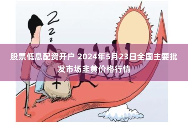 股票低息配资开户 2024年5月23日全国主要批发市场韭黄价格行情