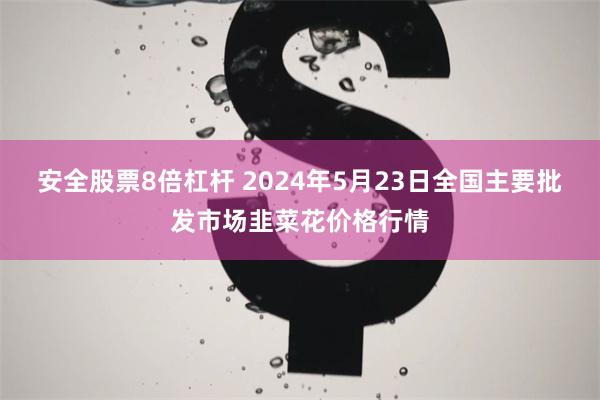 安全股票8倍杠杆 2024年5月23日全国主要批发市场韭菜花价格行情