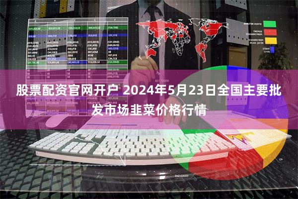 股票配资官网开户 2024年5月23日全国主要批发市场韭菜价格行情