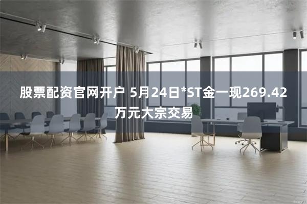 股票配资官网开户 5月24日*ST金一现269.42万元大宗交易