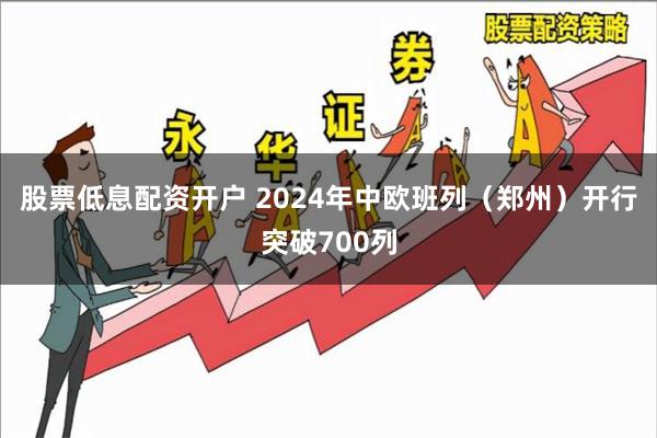 股票低息配资开户 2024年中欧班列（郑州）开行突破700列