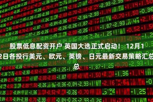 股票低息配资开户 英国大选正式启动！ 12月12日各投行美元、欧元、英镑、日元最新交易策略汇总