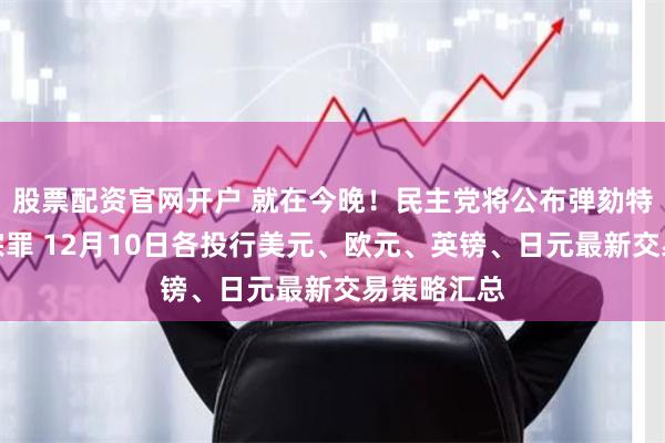 股票配资官网开户 就在今晚！民主党将公布弹劾特朗普的两宗罪 12月10日各投行美元、欧元、英镑、日元最新交易策略汇总