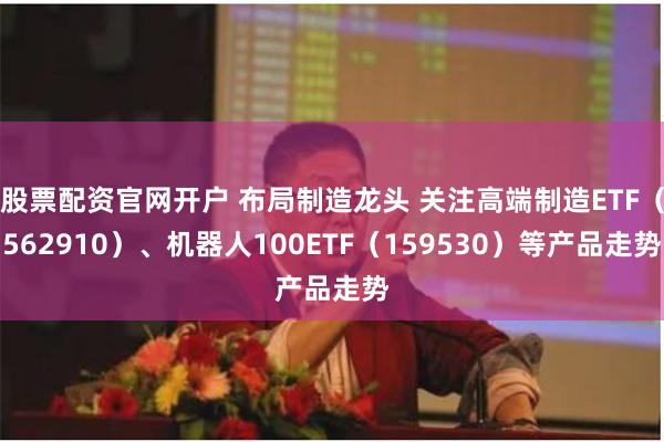 股票配资官网开户 布局制造龙头 关注高端制造ETF（562910）、机器人100ETF（159530）等产品走势