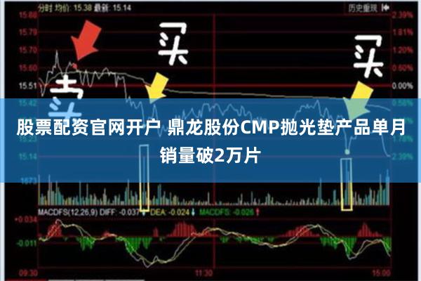 股票配资官网开户 鼎龙股份CMP抛光垫产品单月销量破2万片