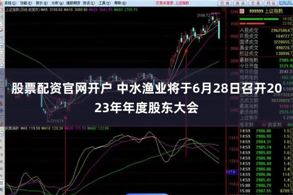 股票配资官网开户 中水渔业将于6月28日召开2023年年度股东大会