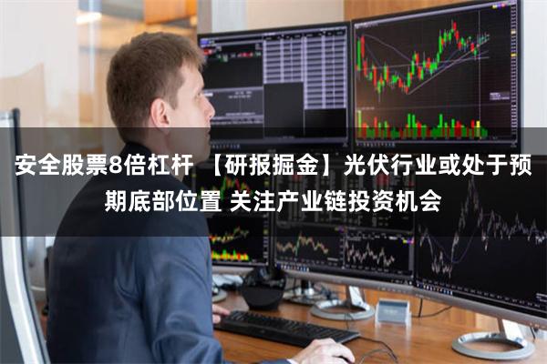 安全股票8倍杠杆 【研报掘金】光伏行业或处于预期底部位置 关注产业链投资机会