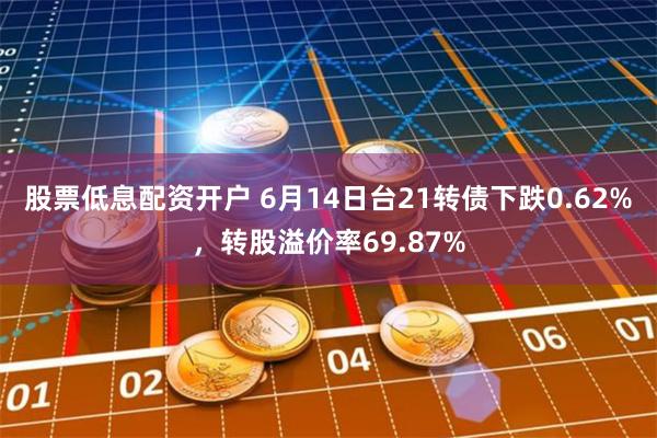 股票低息配资开户 6月14日台21转债下跌0.62%，转股溢价率69.87%