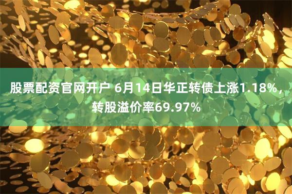 股票配资官网开户 6月14日华正转债上涨1.18%，转股溢价率69.97%