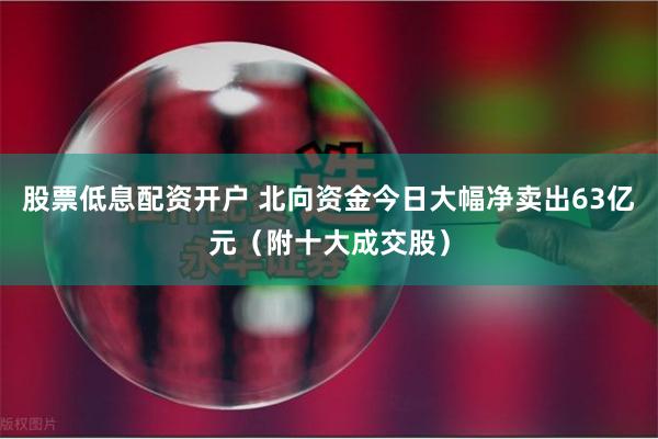 股票低息配资开户 北向资金今日大幅净卖出63亿元（附十大成交股）