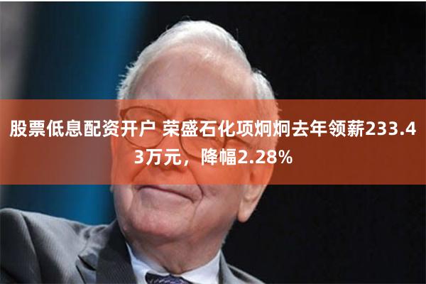 股票低息配资开户 荣盛石化项炯炯去年领薪233.43万元，降幅2.28%