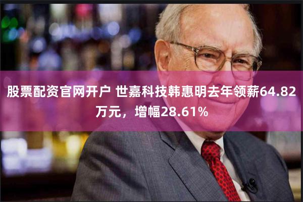 股票配资官网开户 世嘉科技韩惠明去年领薪64.82万元，增幅28.61%