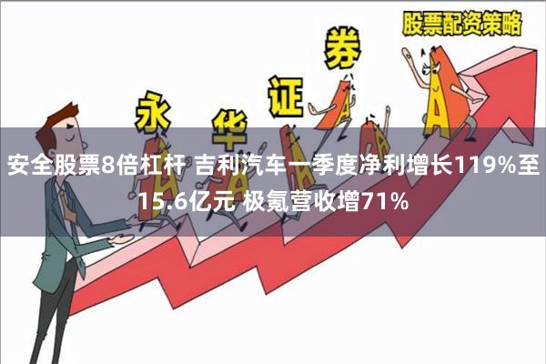 安全股票8倍杠杆 吉利汽车一季度净利增长119%至15.6亿元 极氪营收增71%