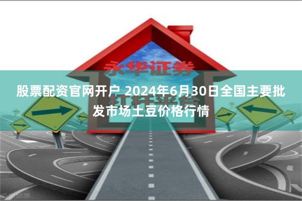 股票配资官网开户 2024年6月30日全国主要批发市场土豆价格行情