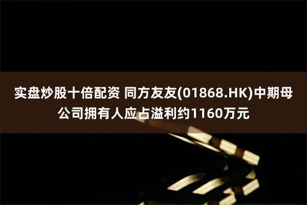 实盘炒股十倍配资 同方友友(01868.HK)中期母公司拥有人应占溢利约1160万元