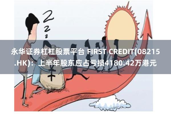 永华证券杠杠股票平台 FIRST CREDIT(08215.HK)：上半年股东应占亏损4180.42万港元